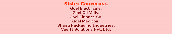 Text Box: Sister Concerns:-Goel Electricals.Goel Oil Mills.Goel Finance Co.Goel Medicos.Shanti Packaging Industries.Vas It Solutions Pvt. Ltd.